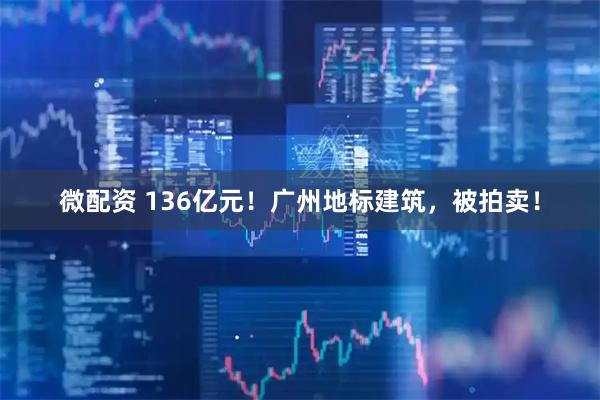 微配资 136亿元！广州地标建筑，被拍卖！