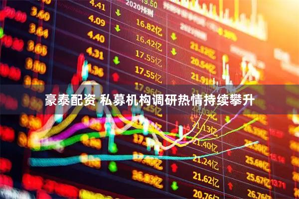 豪泰配资 私募机构调研热情持续攀升
