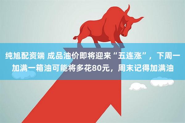 纯旭配资端 成品油价即将迎来“五连涨”，下周一加满一箱油可能将多花80元，周末记得加满油