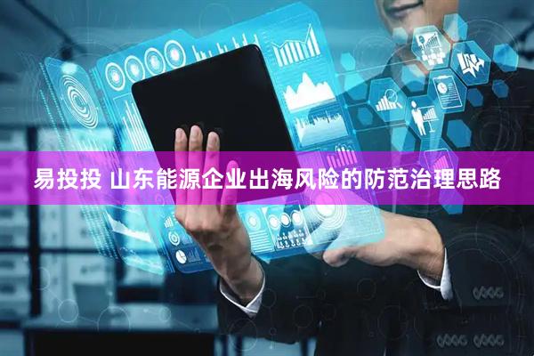 易投投 山东能源企业出海风险的防范治理思路