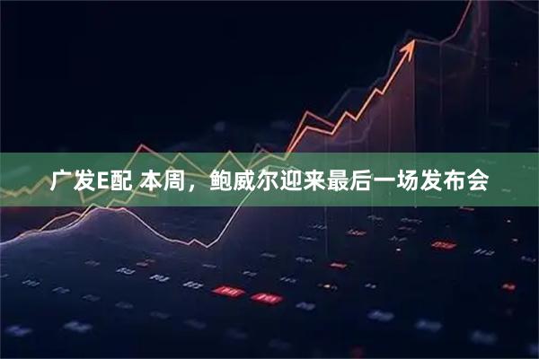 广发E配 本周，鲍威尔迎来最后一场发布会